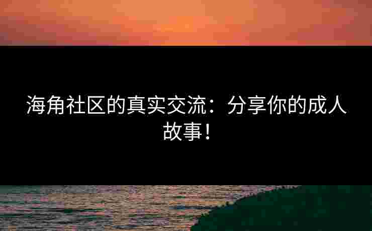 海角社区的真实交流：分享你的成人故事！