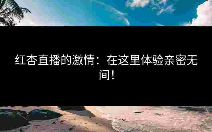 红杏直播的激情：在这里体验亲密无间！