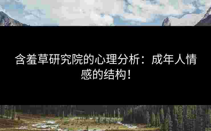 含羞草研究院的心理分析：成年人情感的结构！