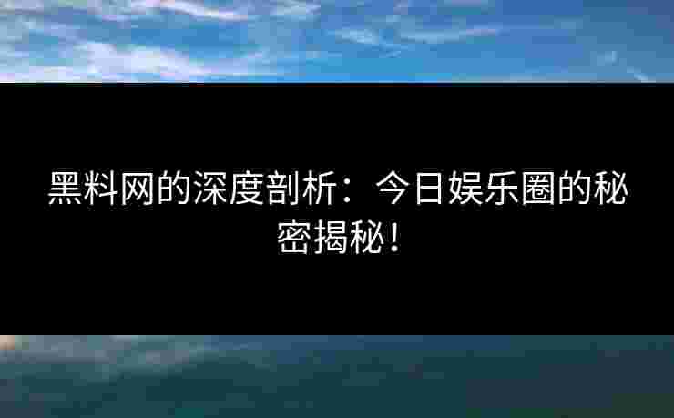 黑料网的深度剖析：今日娱乐圈的秘密揭秘！