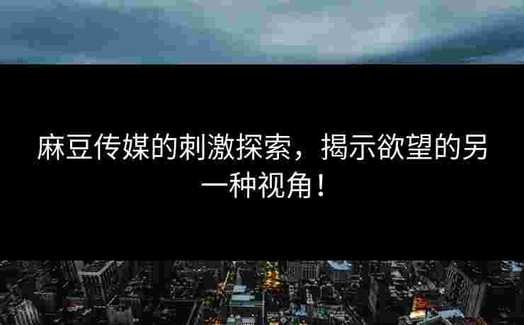 麻豆传媒的刺激探索，揭示欲望的另一种视角！