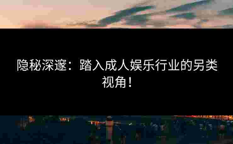 隐秘深邃：踏入成人娱乐行业的另类视角！