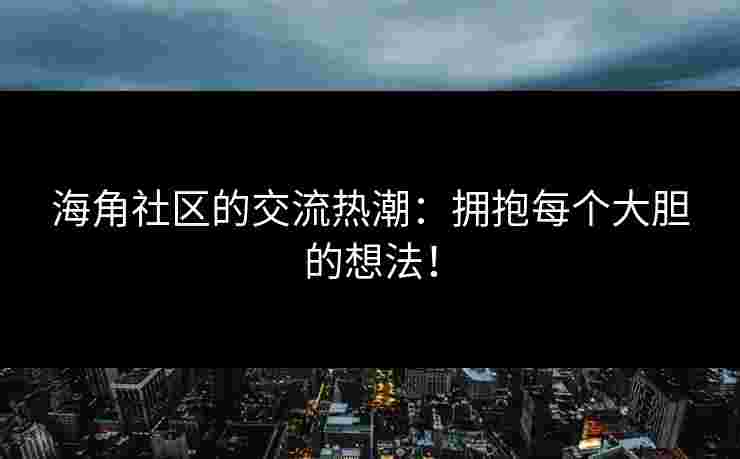 海角社区的交流热潮：拥抱每个大胆的想法！