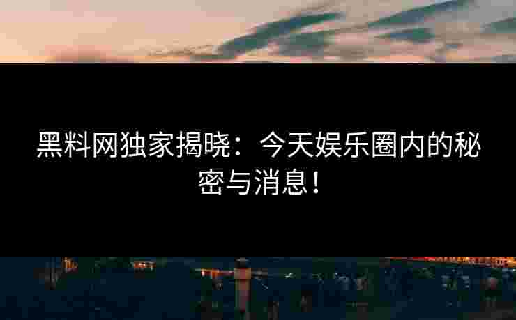 黑料网独家揭晓：今天娱乐圈内的秘密与消息！