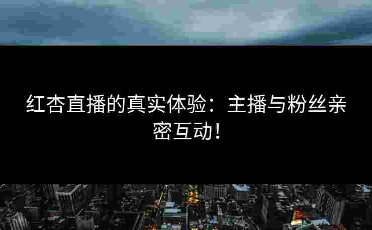 红杏直播的真实体验：主播与粉丝亲密互动！