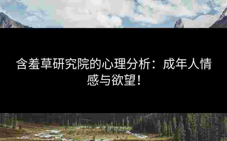 含羞草研究院的心理分析：成年人情感与欲望！