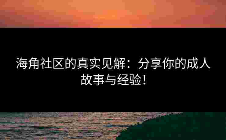 海角社区的真实见解：分享你的成人故事与经验！
