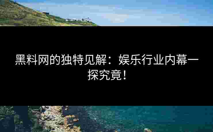 黑料网的独特见解：娱乐行业内幕一探究竟！
