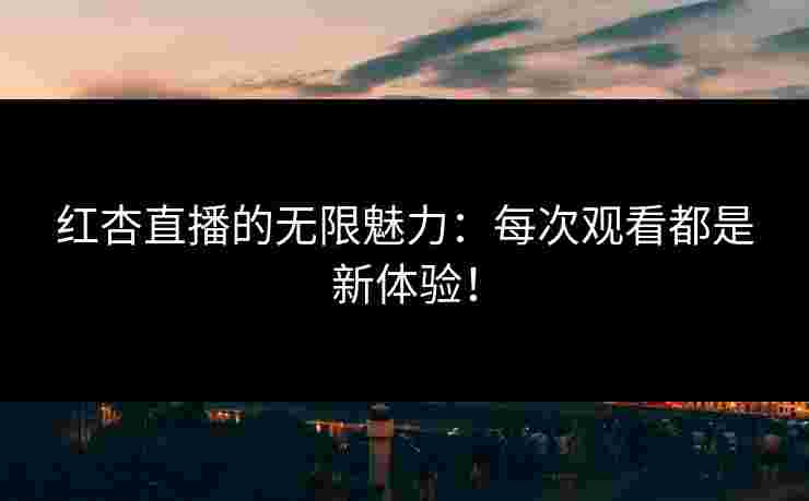 红杏直播的无限魅力：每次观看都是新体验！