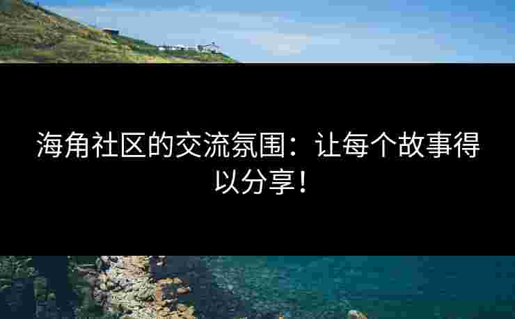海角社区的交流氛围：让每个故事得以分享！