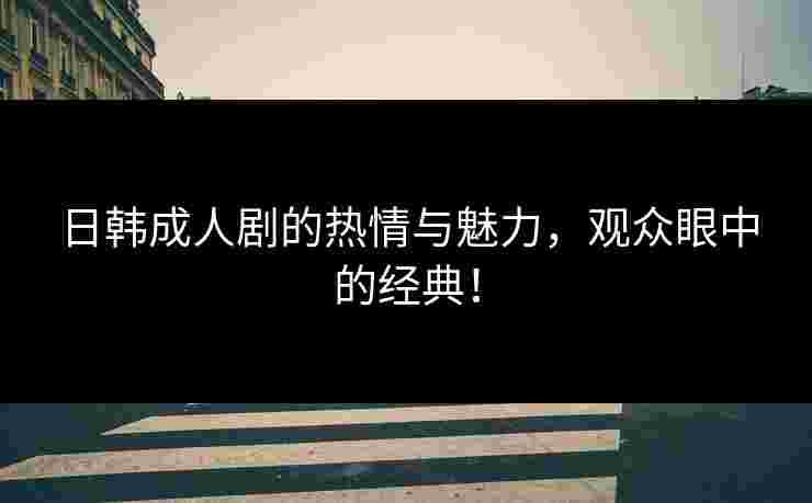 日韩成人剧的热情与魅力，观众眼中的经典！