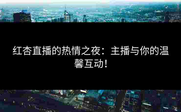 红杏直播的热情之夜：主播与你的温馨互动！