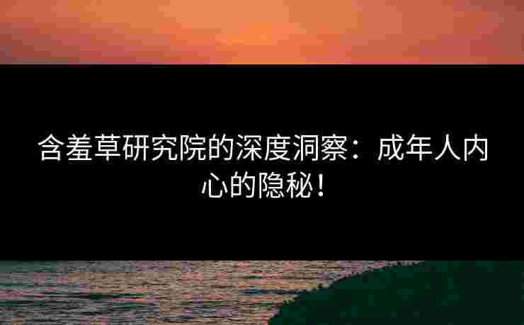 含羞草研究院的深度洞察：成年人内心的隐秘！