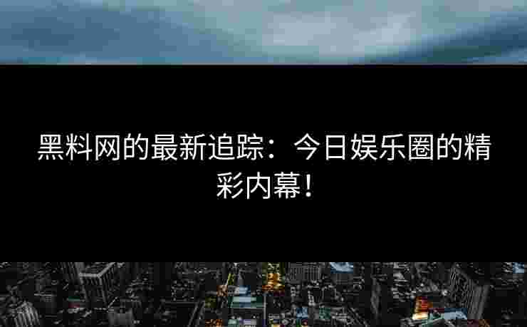 黑料网的最新追踪：今日娱乐圈的精彩内幕！
