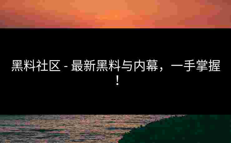 黑料社区 - 最新黑料与内幕，一手掌握！