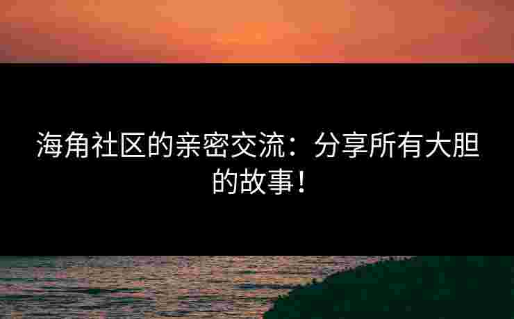 海角社区的亲密交流：分享所有大胆的故事！