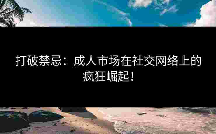 打破禁忌：成人市场在社交网络上的疯狂崛起！