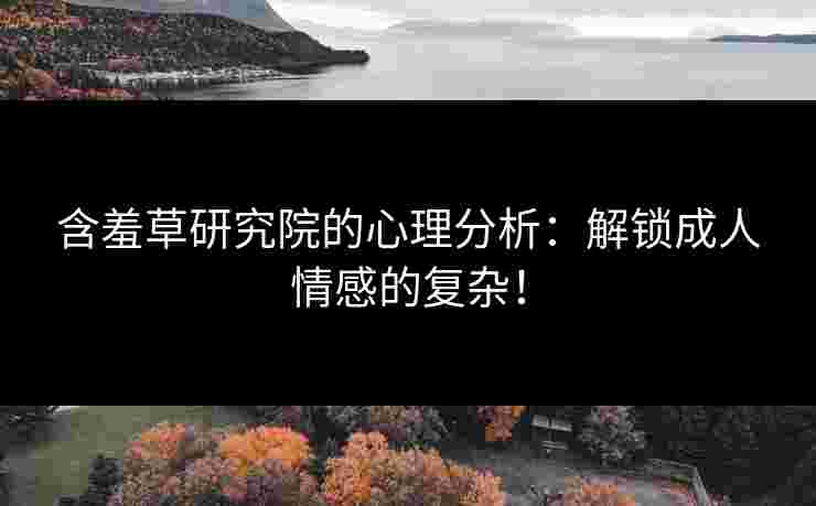 含羞草研究院的心理分析：解锁成人情感的复杂！