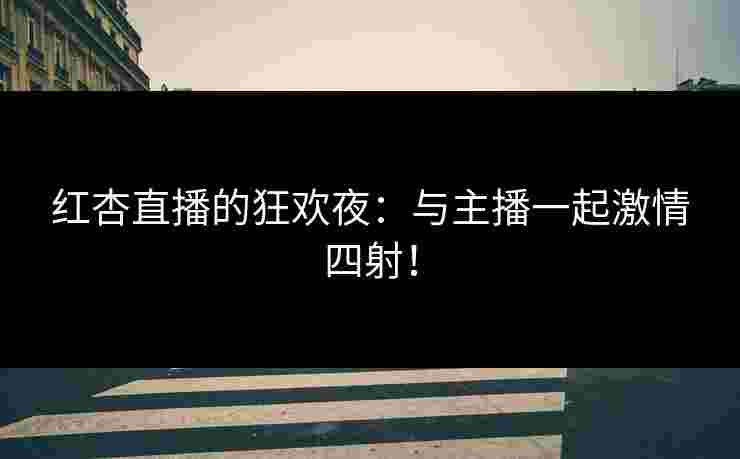 红杏直播的狂欢夜：与主播一起激情四射！