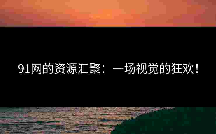 91网的资源汇聚:一场视觉的狂欢!