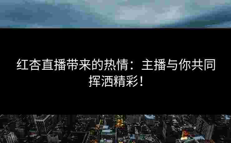 红杏直播带来的热情:主播与你共同挥洒精彩!