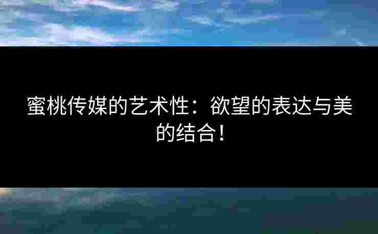 蜜桃传媒的艺术性:欲望的表达与美的结合!