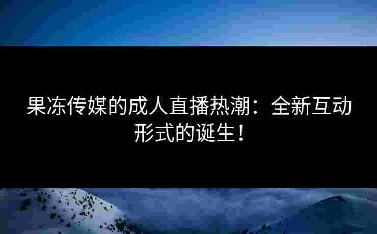 果冻传媒的成人直播热潮:全新互动形式的诞生!