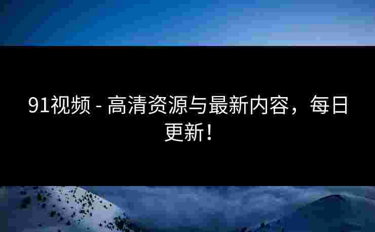 91视频 - 高清资源与最新内容,每日更新!