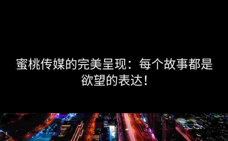 蜜桃传媒的完美呈现:每个故事都是欲望的表达!