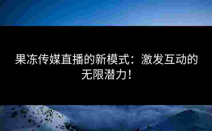 果冻传媒直播的新模式:激发互动的无限潜力!
