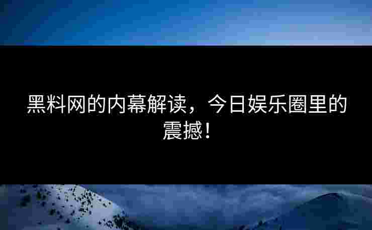 黑料网的内幕解读,今日娱乐圈里的震撼!