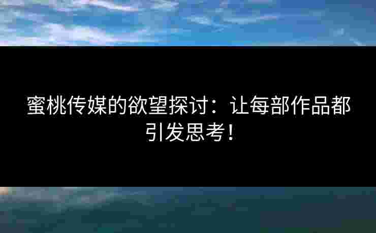 蜜桃传媒的欲望探讨：让每部作品都引发思考！