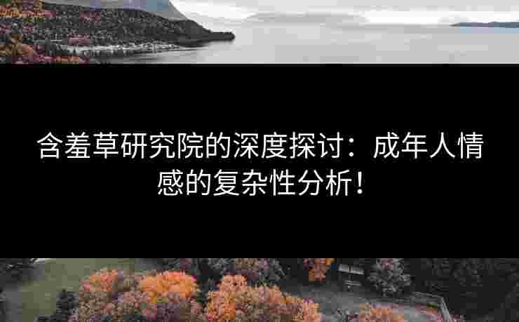 含羞草研究院的深度探讨：成年人情感的复杂性分析！