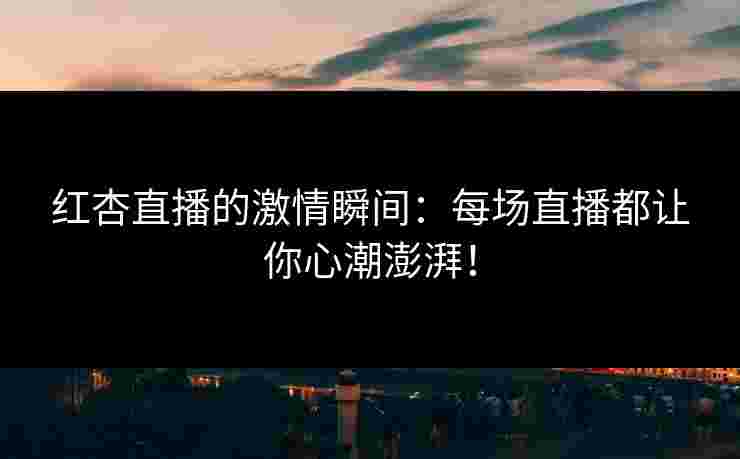 红杏直播的激情瞬间：每场直播都让你心潮澎湃！