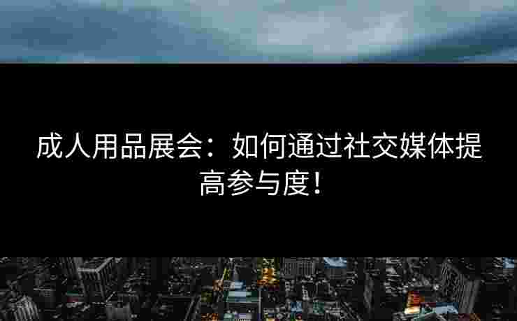 成人用品展会：如何通过社交媒体提高参与度！