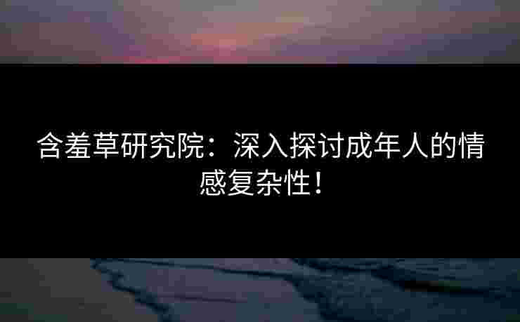 含羞草研究院：深入探讨成年人的情感复杂性！