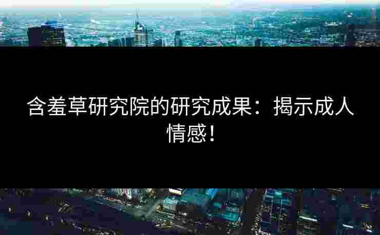 含羞草研究院的研究成果：揭示成人情感！
