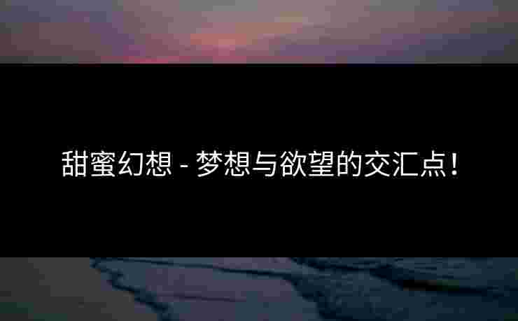 甜蜜幻想 - 梦想与欲望的交汇点！