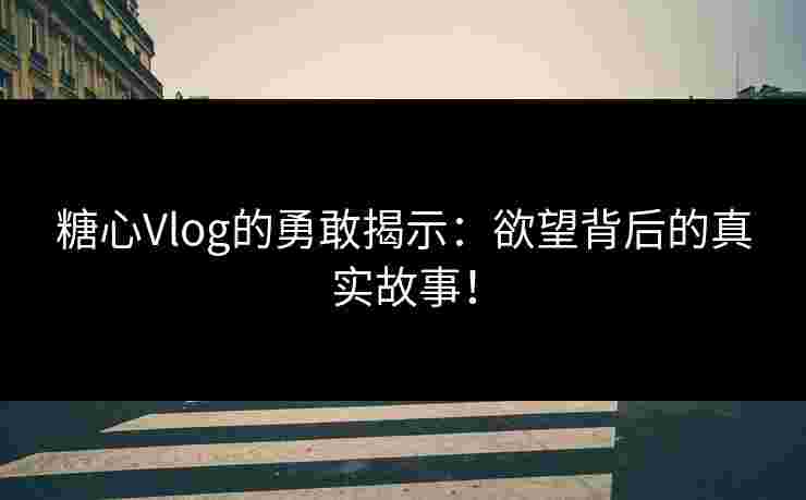 糖心Vlog的勇敢揭示：欲望背后的真实故事！