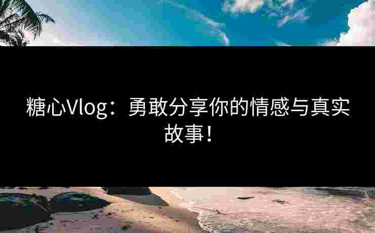 糖心Vlog：勇敢分享你的情感与真实故事！