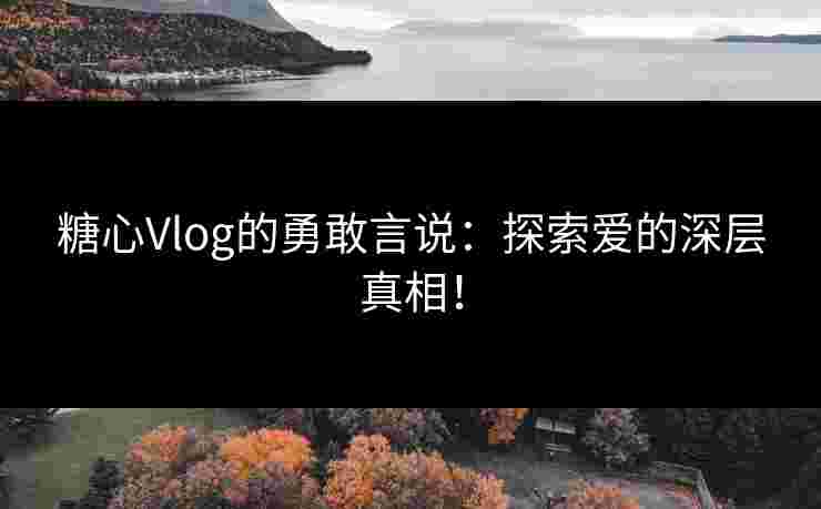 糖心Vlog的勇敢言说：探索爱的深层真相！