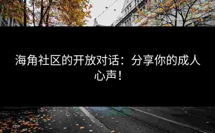 海角社区的开放对话：分享你的成人心声！