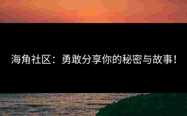 海角社区：勇敢分享你的秘密与故事！
