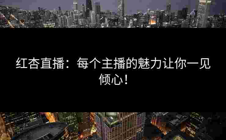 红杏直播：每个主播的魅力让你一见倾心！