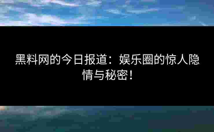 黑料网的今日报道：娱乐圈的惊人隐情与秘密！
