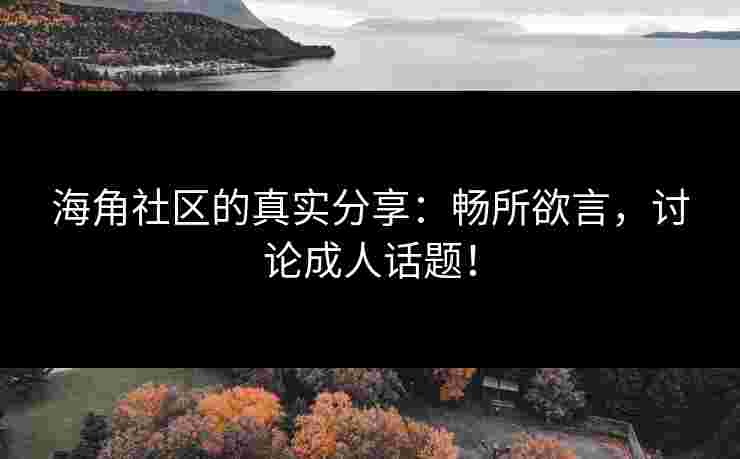 海角社区的真实分享:畅所欲言,讨论成人话题! 海角社区的真实分享:畅所欲言,讨论成人话题!