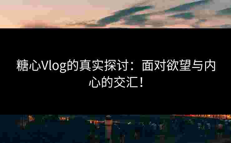 糖心Vlog的真实探讨：面对欲望与内心的交汇！