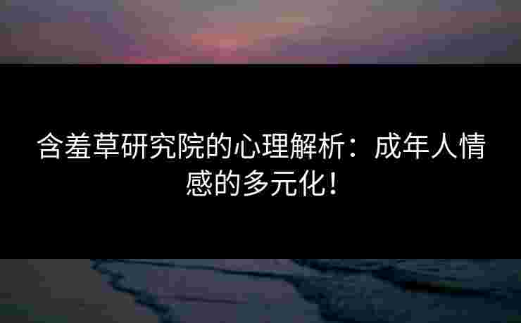 含羞草研究院的心理解析：成年人情感的多元化！