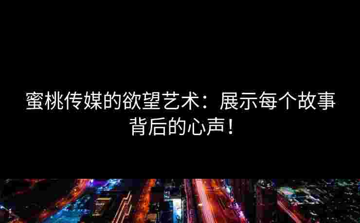 蜜桃传媒的欲望艺术：展示每个故事背后的心声！