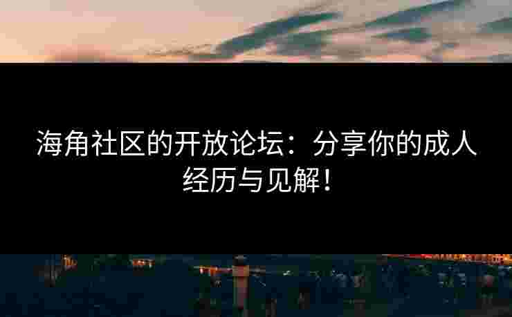 海角社区的开放论坛：分享你的成人经历与见解！
